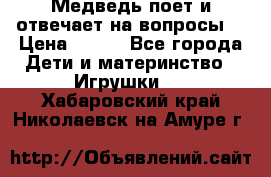 Медведь поет и отвечает на вопросы  › Цена ­ 600 - Все города Дети и материнство » Игрушки   . Хабаровский край,Николаевск-на-Амуре г.